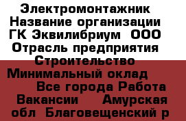 Электромонтажник › Название организации ­ ГК Эквилибриум, ООО › Отрасль предприятия ­ Строительство › Минимальный оклад ­ 50 000 - Все города Работа » Вакансии   . Амурская обл.,Благовещенский р-н